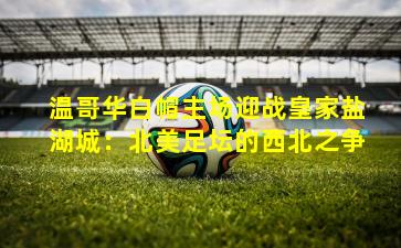 温哥华白帽主场迎战皇家盐湖城：北美足坛的西北之争